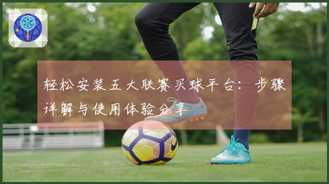 轻松安装五大联赛买球平台：步骤详解与使用体验分享