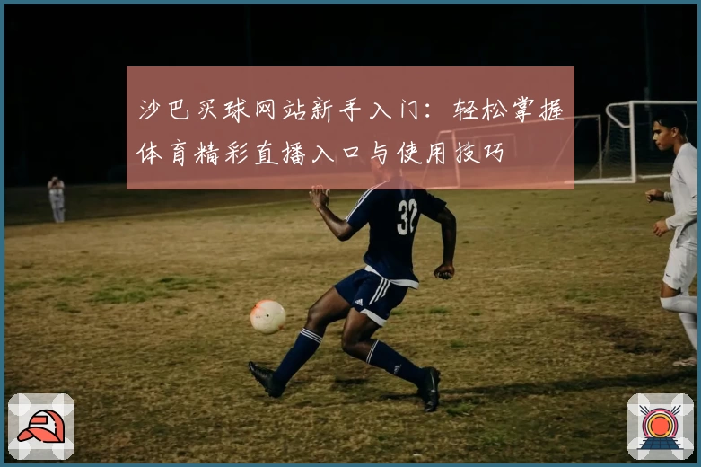 沙巴买球网站新手入门：轻松掌握体育精彩直播入口与使用技巧