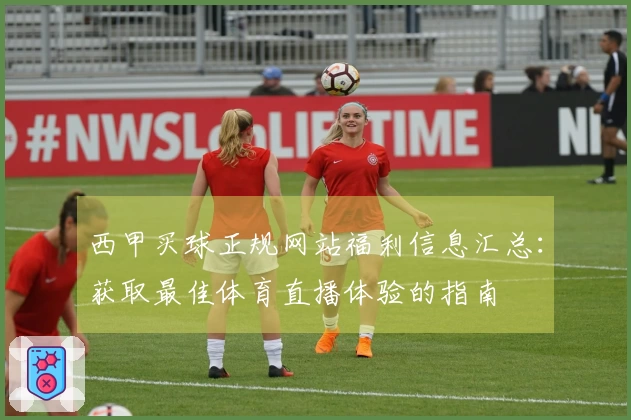 西甲买球正规网站福利信息汇总：获取最佳体育直播体验的指南