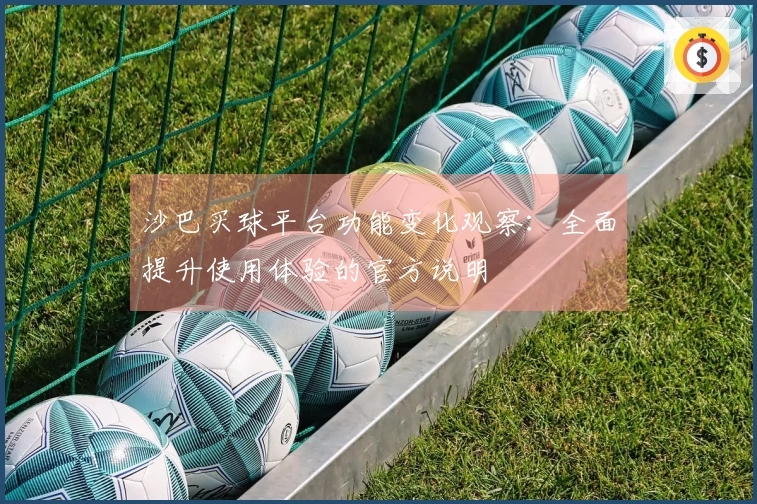 沙巴买球平台功能变化观察：全面提升使用体验的官方说明