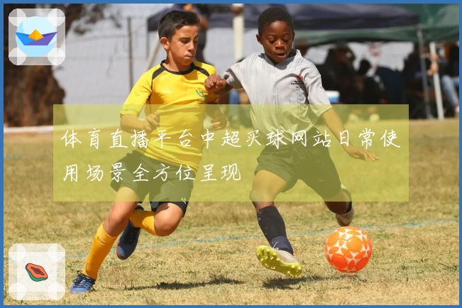 体育直播平台中超买球网站日常使用场景全方位呈现