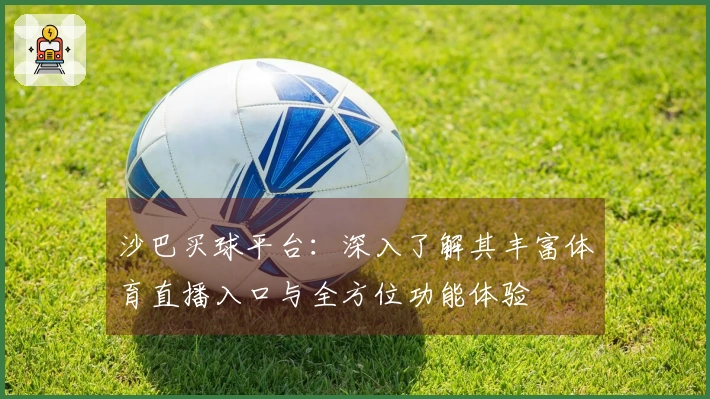 沙巴买球平台：深入了解其丰富体育直播入口与全方位功能体验