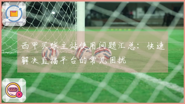 西甲买球主站使用问题汇总：快速解决直播平台的常见困扰