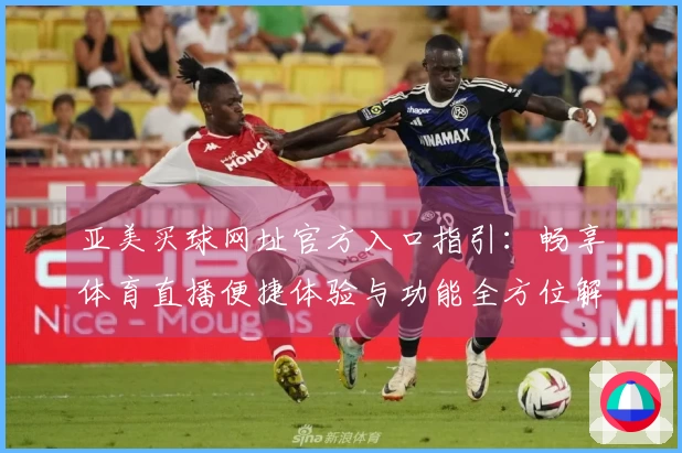亚美买球网址官方入口指引：畅享体育直播便捷体验与功能全方位解析