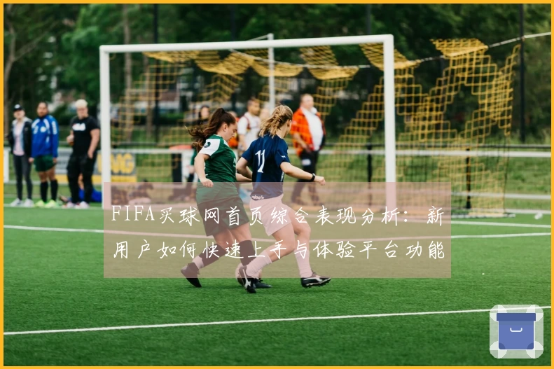 FIFA买球网首页综合表现分析：新用户如何快速上手与体验平台功能