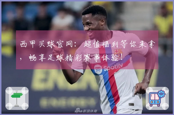 西甲买球官网：超值福利等你来拿，畅享足球精彩赛事体验！