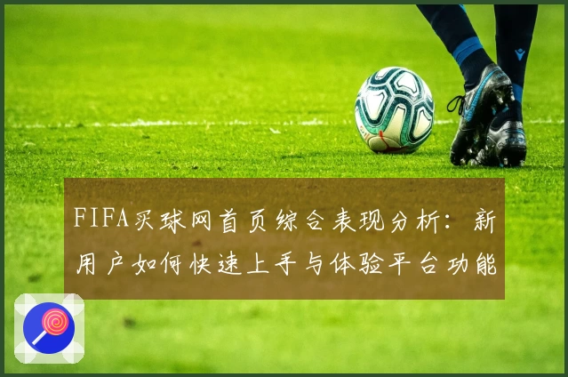 FIFA买球网首页综合表现分析：新用户如何快速上手与体验平台功能